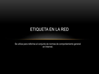 Se utiliza para referirse al conjunto de normas de comportamiento general
en Internet.
ETIQUETA EN LA RED
 