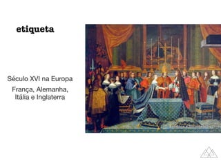 etiqueta
Século XVI na Europa 

França, Alemanha,
Itália e Inglaterra
 