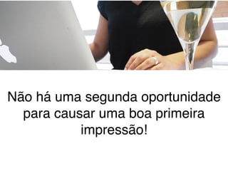 Não há uma segunda oportunidade
para causar uma boa primeira
impressão!
 