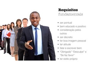 • ser pontual
• bem educado e positivo
• consideração pelos
outros
• ser discreto
• ter boa imagem pessoal
• ter atitude
• falar e escrever bem
• “Obrigada” “Desculpe” e
“Se faz favor”
• ter estilo próprio
Requisitos
fundamentais
 