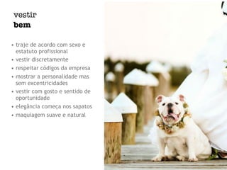 vestir
bem
• traje de acordo com sexo e
estatuto profissional
• vestir discretamente
• respeitar códigos da empresa
• mostrar a personalidade mas
sem excentricidades
• vestir com gosto e sentido de
oportunidade
• elegância começa nos sapatos
• maquiagem suave e natural
 