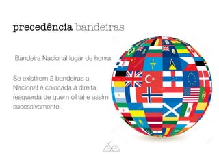 Bandeira Nacional lugar de honra
Se existirem 2 bandeiras a
Nacional é colocada à direita
(esquerda de quem olha) e assim
sucessivamente.
precedência bandeiras
 