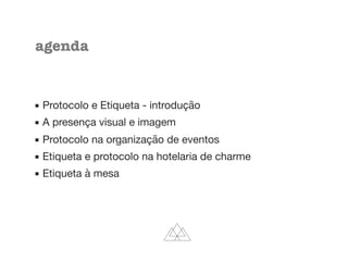 agenda
▪ Protocolo e Etiqueta - introdução 

▪ A presença visual e imagem

▪ Protocolo na organização de eventos

▪ Etiqueta e protocolo na hotelaria de charme

▪ Etiqueta à mesa
 