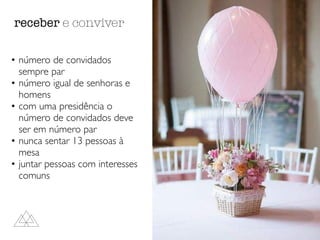 • número de convidados
sempre par
• número igual de senhoras e
homens
• com uma presidência o
número de convidados deve
ser em número par
• nunca sentar 13 pessoas à
mesa
• juntar pessoas com interesses
comuns
receber e conviver
 