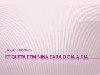 Jackeline Monteiro

ETIQUETA FEMININA PARA O DIA A DIA
 