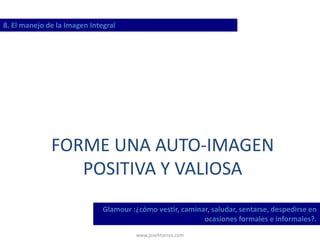 www.josehtorres.com
8. El manejo de la Imagen Integral
Glamour :¿cómo vestir, caminar, saludar, sentarse, despedirse en
ocasiones formales e informales?.
FORME UNA AUTO-IMAGEN
POSITIVA Y VALIOSA
 