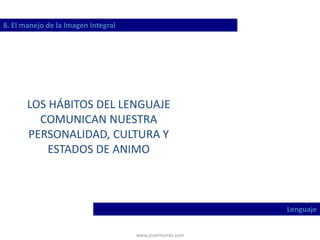 www.josehtorres.com
8. El manejo de la Imagen Integral
Lenguaje
LOS HÁBITOS DEL LENGUAJE
COMUNICAN NUESTRA
PERSONALIDAD, CULTURA Y
ESTADOS DE ANIMO
 