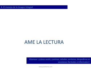 www.josehtorres.com
8. El manejo de la Imagen Integral
Glamour :¿cómo vestir, caminar, saludar, sentarse, despedirse en
ocasiones formales e informales?.
AME LA LECTURA
 