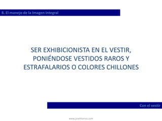 www.josehtorres.com
8. El manejo de la Imagen Integral
Con el vestir
SER EXHIBICIONISTA EN EL VESTIR,
PONIÉNDOSE VESTIDOS RAROS Y
ESTRAFALARIOS O COLORES CHILLONES
 