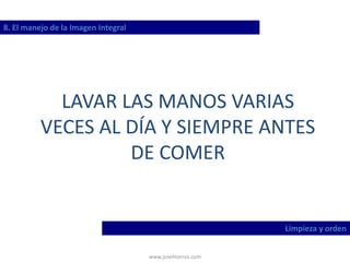 www.josehtorres.com
8. El manejo de la Imagen Integral
Limpieza y orden
LAVAR LAS MANOS VARIAS
VECES AL DÍA Y SIEMPRE ANTES
DE COMER
 