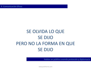 www.josehtorres.com
9. Comunicación Eficaz
Hablar en público usando protocolo y diplomacia
SE OLVIDA LO QUE
SE DIJO
PERO NO LA FORMA EN QUE
SE DIJO
 