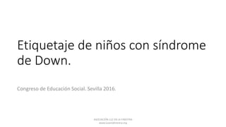 Etiquetaje de niños con síndrome
de Down.
Congreso de Educación Social. Sevilla 2016.
ASOCIACIÓN LUZ EN LA FINESTRA
www.luzenlafinestra.org
 