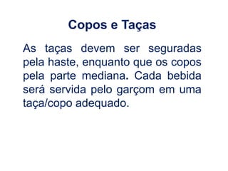 Copos e Taças
As taças devem ser seguradas
pela haste, enquanto que os copos
pela parte mediana. Cada bebida
será servida pelo garçom em uma
taça/copo adequado.
 