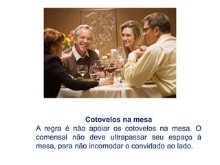 Cotovelos na mesa
A regra é não apoiar os cotovelos na mesa. O
comensal não deve ultrapassar seu espaço à
mesa, para não incomodar o convidado ao lado.
 