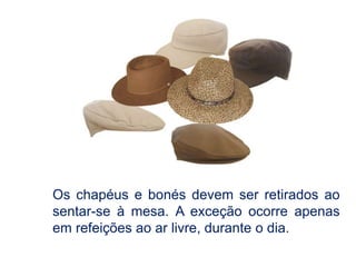 Os chapéus e bonés devem ser retirados ao
sentar-se à mesa. A exceção ocorre apenas
em refeições ao ar livre, durante o dia.
 