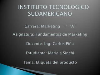 INSTITUTO TECNOLOGICO SUDAMERICANOCarrera: Marketing 1° “A”Asignatura: Fundamentos de MarketingDocente: Ing. Carlos PiñaEstudiante: Mariela SinchiTema: Etiqueta del producto
