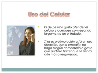    Es de pésimo gusto atender el
    celular y quedarse conversando
    largamente en el trabajo.

   Si es su prójimo quién está en esa
    situación, use la empatía, no
    haga ningún comentario o gesto
    que pudiera hacer que se sienta
    aún más avergonzado.
 