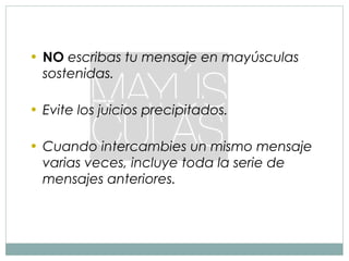 • NO escribas tu mensaje en mayúsculas
  sostenidas.

• Evite los juicios precipitados.

• Cuando intercambies un mismo mensaje
  varias veces, incluye toda la serie de
  mensajes anteriores.
 