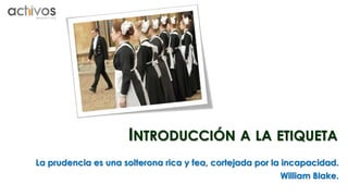 INTRODUCCIÓN A LA ETIQUETA 
La prudencia es una solterona rica y fea, cortejada por la incapacidad. 
William Blake. 
 