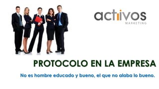 PROTOCOLO EN LA EMPRESA 
No es hombre educado y bueno, el que no alaba lo bueno. 
 