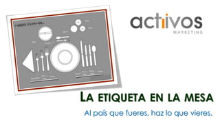 LA ETIQUETA EN LA MESA 
Al país que fueres, haz lo que vieres. 
 