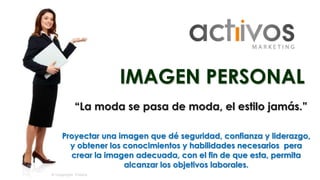 IMAGEN PERSONAL 
“La moda se pasa de moda, el estilo jamás.” 
Proyectar una imagen que dé seguridad, confianza y liderazgo, 
y obtener los conocimientos y habilidades necesarios pera 
crear la imagen adecuada, con el fin de que esta, permita 
alcanzar los objetivos laborales. 
 