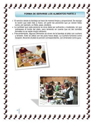 FORMA DE SERVIRSE LOS ALIMENTOS PARTE 2


El servicio desde la bandeja se hace de manera limpia y proporcional. Se escoge
 la ración que esté más a mano, sin partir las porciones que ya vienen listas
 como, por ejemplo, un filete, papa, etcétera.
La cantidad que cada persona se sirve debe ser suficiente y moderada, sin que
 sobrepase el borde del plato, pero teniendo en cuenta que en las comidas
 formales no se repite ningún alimento.
Frecuentemente, algunos alimentos se sirven de la bandeja al plato con cuchara
 y tenedor. Éste se utiliza con las púas hacia abajo. La cuchara funciona como
 receptor, llevando al plato la porción correspondiente, con el tenedor como guía.




  38
 