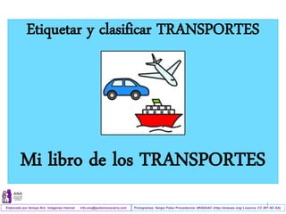 Elaborado por Amaya Áriz Imágenes Internet info.ana@autismonavarra.com
Etiquetar y clasificar TRANSPORTES
Mi libro de los TRANSPORTES
Pictogramas: Sergio Palao Procedencia: ARASAAC (http://arasaac.org) Licencia: CC (BY-NC-SA)
1
 