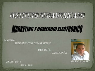 INSTITUTO SUDAMERICANO  MARKETING Y COMERCIO ELECTRONICO MATERIA:                   FUNDAMENTOS DE MARKETING PROFESOR:                        CARLOS PIÑA   MARCO ALVAREZ                   CICLO : 1ROB                  2009 – 2010 