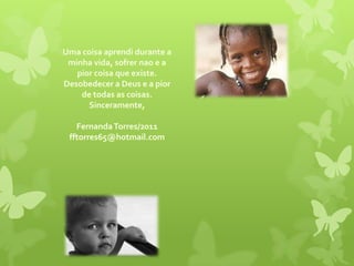 Uma coisaaprendidurante a minhavida, sofrernao e a piorcoisaqueexiste. Desobedecer a Deus e a pior de todas as coisas.Sinceramente,Fernanda Torres/2011fftorres65@hotmail.com