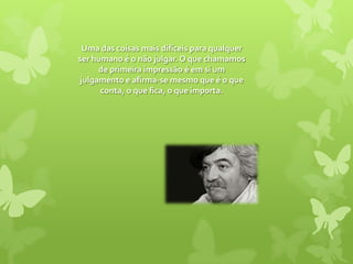 Uma das coisas mais difíceis para qualquer ser humano é o não julgar. O que chamamos de primeira impressão é em si um julgamento e afirma-se mesmo que é o que conta, o que fica, o que importa. 