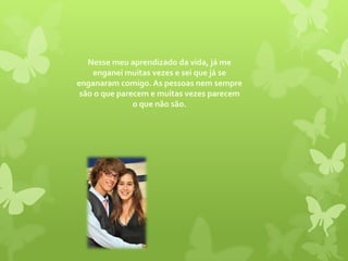 Nesse meu aprendizado da vida, já me enganei muitas vezes e sei que já se enganaram comigo. As pessoas nem sempre são o que parecem e muitas vezes parecem o que não são. 