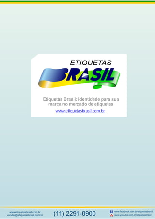 Etiquetas Brasil: identidade para sua
marca no mercado de etiquetas
www.etiquetasbrasil.com.br
vendas@etiquetasbrasil.com.br
www.facebook.com.br/etiquetasbrasil
www.youtube.com.br/etiquetasbrasil(11) 2291-0900
www.etiquetasbrasil.com.br
 