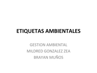 ETIQUETAS AMBIENTALES

    GESTION AMBIENTAL
   MILDRED GONZALEZ ZEA
      BRAYAN MUÑOS
 