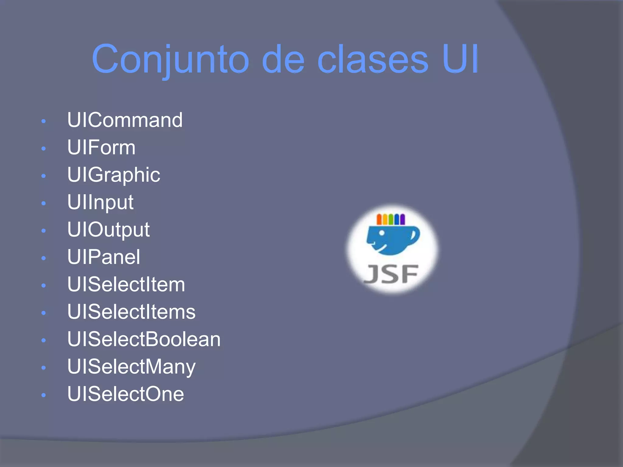 Conjunto de clases UI
• UICommand
• UIForm
• UIGraphic
• UIInput
• UIOutput
• UIPanel
• UISelectItem
• UISelectItems
• UISelectBoolean
• UISelectMany
• UISelectOne
 