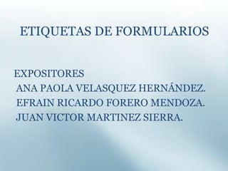 ETIQUETAS DE FORMULARIOS EXPOSITORES  ANA PAOLA VELASQUEZ HERNÁNDEZ.  EFRAIN RICARDO FORERO MENDOZA.  JUAN VICTOR MARTINEZ SIERRA. 