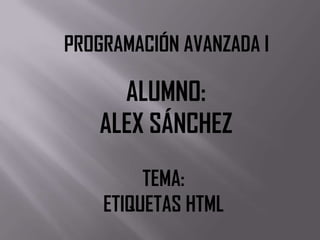 PROGRAMACIÓN AVANZADA I
ALUMNO:
ALEX SÁNCHEZ
TEMA:
ETIQUETAS HTML
 