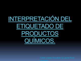 INTERPRETACIÓN DEL 
ETIQUETADO DE 
PRODUCTOS 
QUÍMICOS. 
Celia López Escobar & Laura Ruiz 
Hurtado 
 