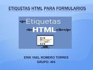 ETIQUETAS HTML PARA FORMULARIOS
ERIK YAEL ROMERO TORRES
GRUPO: 404
 
