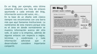 En un blog, por ejemplo, esta última
columna ofrecerá una lista de enlaces
apuntando a cada entrada del blog,
información acerca del autor, etc…
En la base de un diseño web clásico
siempre nos encontramos con una barra
más que aquí llamamos Institucional. La
nombramos de esta manera porque esta
es el área en donde normalmente se
muestra información acerca del sitio
web, el autor o la empresa, además de
algunos enlaces con respecto a reglas,
términos y condiciones y toda
información adicional que el
desarrollador considere importante
compartir.
 