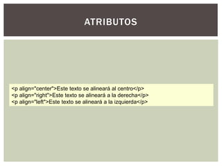ATRIBUTOS 
<p align="center">Este texto se alineará al centro</p> 
<p align="right">Este texto se alineará a la derecha</p> 
<p align="left">Este texto se alineará a la izquierda</p> 
 