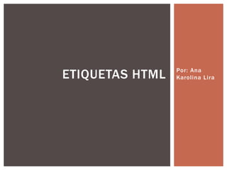 Por: Ana 
Karol ina Lira ETIQUETAS HTML 
 