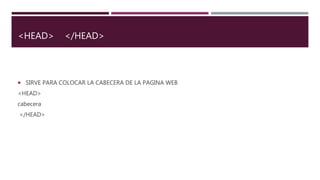 <HEAD> </HEAD>
 SIRVE PARA COLOCAR LA CABECERA DE LA PAGINA WEB
<HEAD>
cabecera
</HEAD>
 