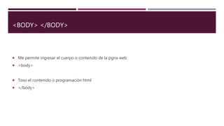 <BODY> </BODY>
 Me permite ingresar el cuerpo o contenido de la pgna web
 <body>
 Toso el contenido o programación html
 </body>
 