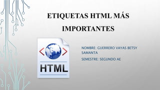 ETIQUETAS HTML MÁS
IMPORTANTES
NOMBRE: GUERRERO VAYAS BETSY
SAMANTA
SEMESTRE: SEGUNDO AE
 
