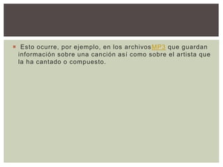  Esto ocurre, por ejemplo, en los archivosMP3 que guardan
información sobre una canción así como sobre el artista que
la ha cantado o compuesto.
 