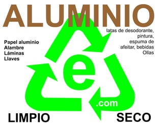 ALUMINIO             latas de desodorante,
                                     pintura,
Papel aluminio                   espuma de




                 e
Alambre                     afeitar, bebidas
Láminas                                 Ollas
Llaves




                 .com
 LIMPIO                  SECO
 