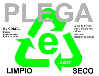 PLEGA                    Cajas de cereal,




                  e
EN COSTAL                crema de dientes,
Cajitas                  caldos,
bolsas de papel          maizena,
Rollos de papel          cartones delgados




                  .com
   LIMPIO                SECO
 