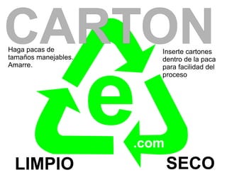CARTON
Haga pacas de
tamaños manejables.
                          Inserte cartones
                          dentro de la paca




                      e
Amarre.                   para facilidad del
                          proceso




                      .com
 LIMPIO                      SECO
 