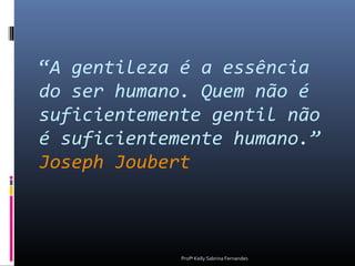 “A gentileza é a essência
do ser humano. Quem não é
suficientemente gentil não
é suficientemente humano.”
Joseph Joubert



             Profª Kelly Sabrina Fernandes
 